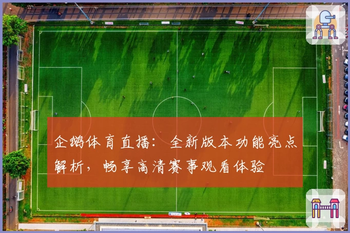 企鹅体育直播：全新版本功能亮点解析，畅享高清赛事观看体验