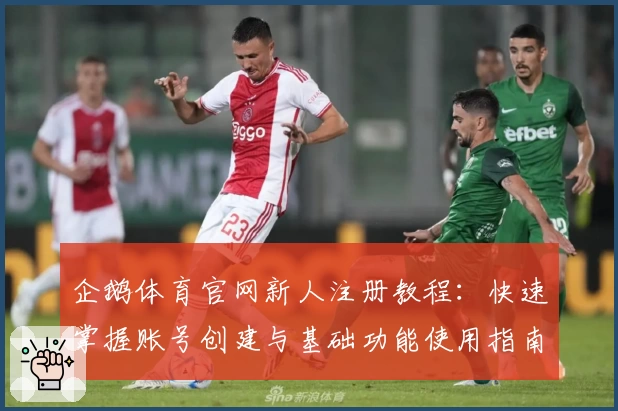 企鹅体育官网新人注册教程：快速掌握账号创建与基础功能使用指南