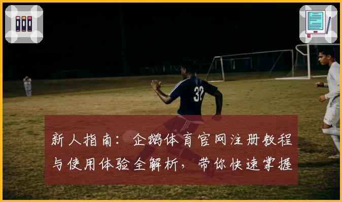 新人指南：企鹅体育官网注册教程与使用体验全解析，带你快速掌握核心功能亮点