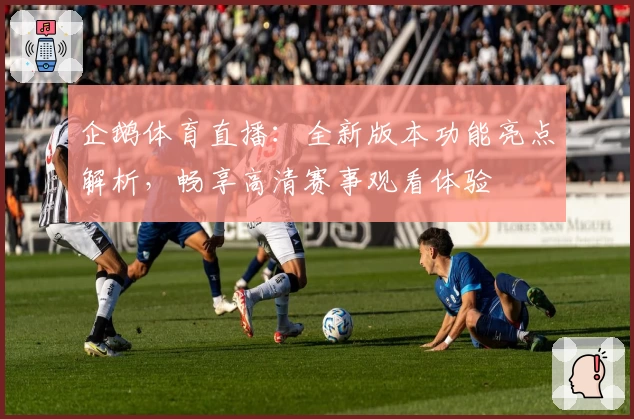 企鹅体育直播：全新版本功能亮点解析，畅享高清赛事观看体验