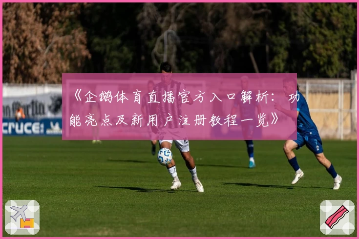 《企鹅体育直播官方入口解析：功能亮点及新用户注册教程一览》