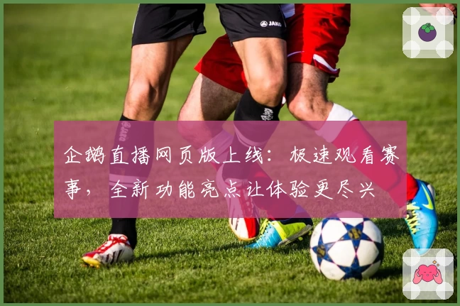 企鹅直播网页版上线：极速观看赛事，全新功能亮点让体验更尽兴