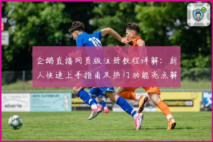 企鹅直播网页版注册教程详解：新人快速上手指南及热门功能亮点解析