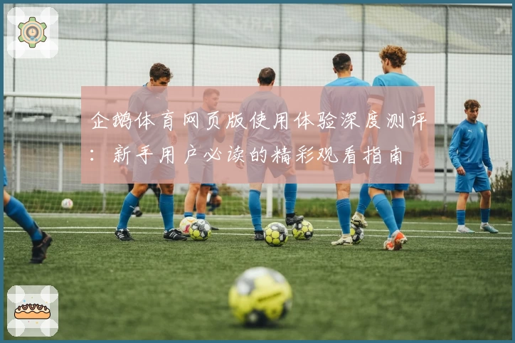 企鹅体育网页版使用体验深度测评：新手用户必读的精彩观看指南