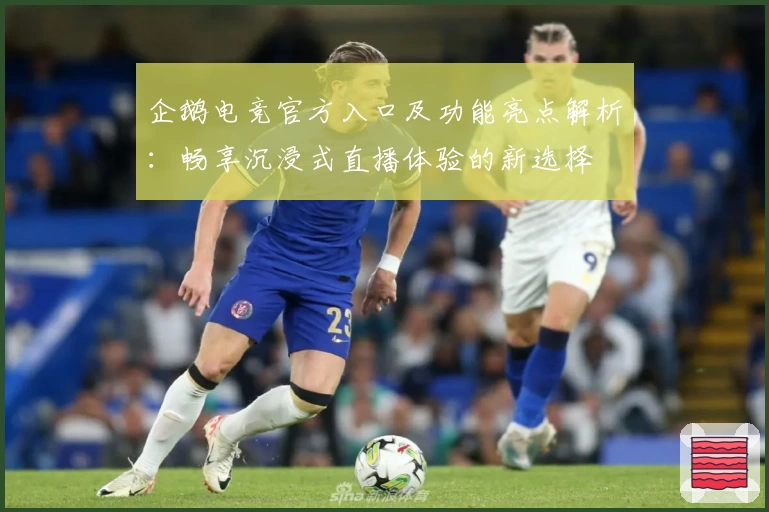 企鹅电竞官方入口及功能亮点解析：畅享沉浸式直播体验的新选择