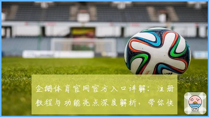 企鹅体育官网官方入口详解：注册教程与功能亮点深度解析，带你快速上手畅享精彩体验