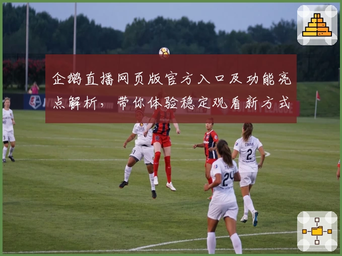 企鹅直播网页版官方入口及功能亮点解析，带你体验稳定观看新方式