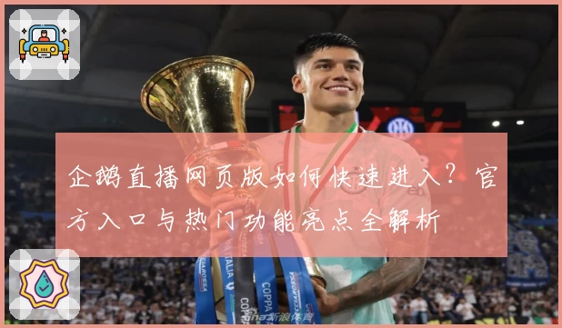 企鹅直播网页版如何快速进入？官方入口与热门功能亮点全解析