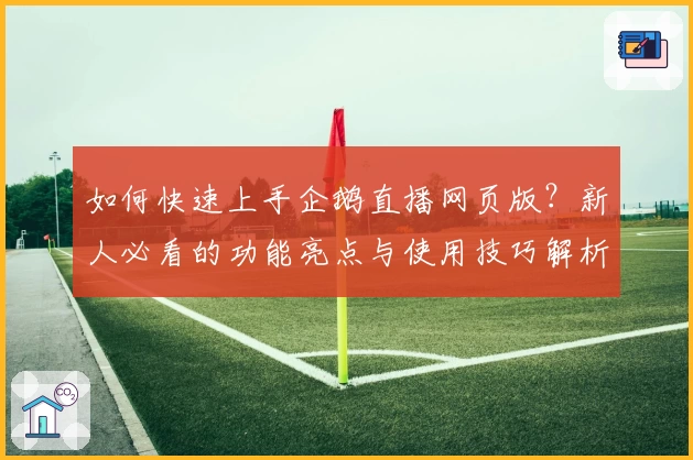 如何快速上手企鹅直播网页版？新人必看的功能亮点与使用技巧解析