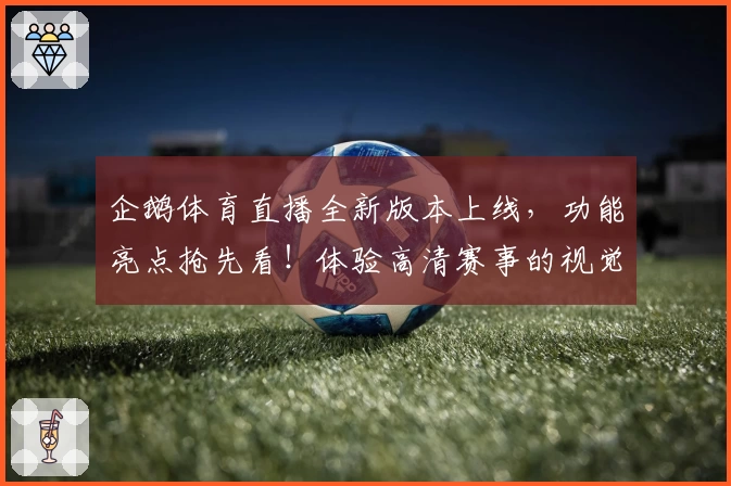 企鹅体育直播全新版本上线，功能亮点抢先看！体验高清赛事的视觉盛宴