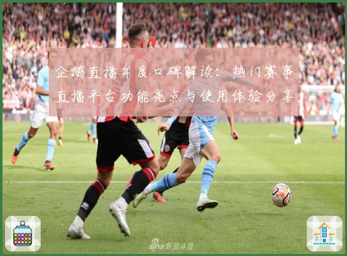 企鹅直播年度口碑解读：热门赛事直播平台功能亮点与使用体验分享