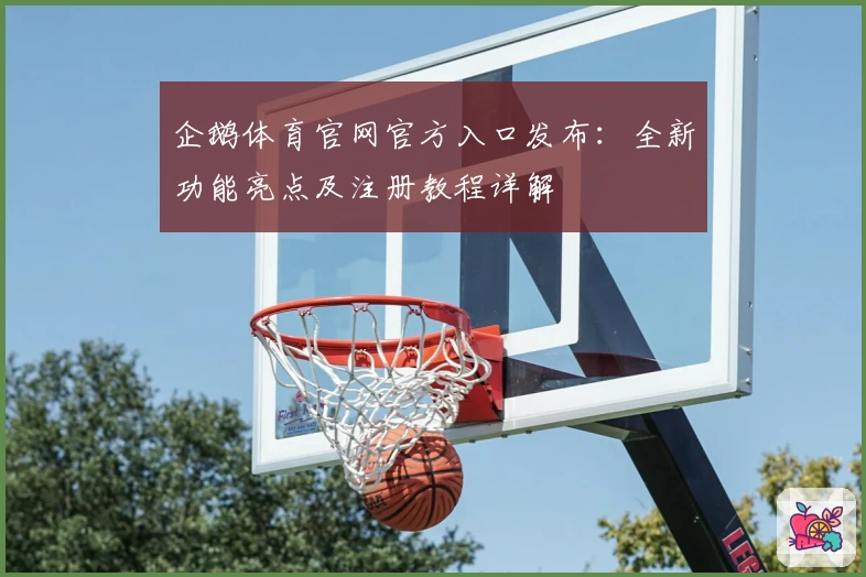 企鹅体育官网官方入口发布：全新功能亮点及注册教程详解