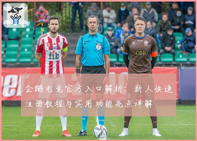 企鹅电竞官方入口解析：新人快速注册教程与实用功能亮点详解