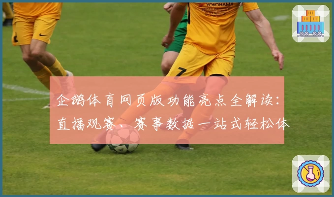 企鹅体育网页版功能亮点全解读：直播观赛、赛事数据一站式轻松体验
