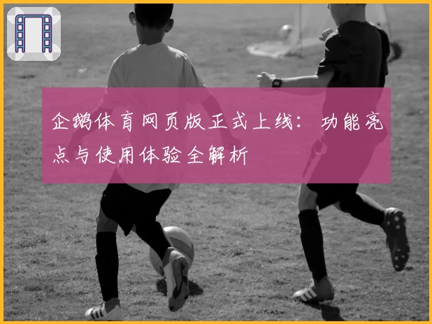 企鹅体育网页版正式上线：功能亮点与使用体验全解析