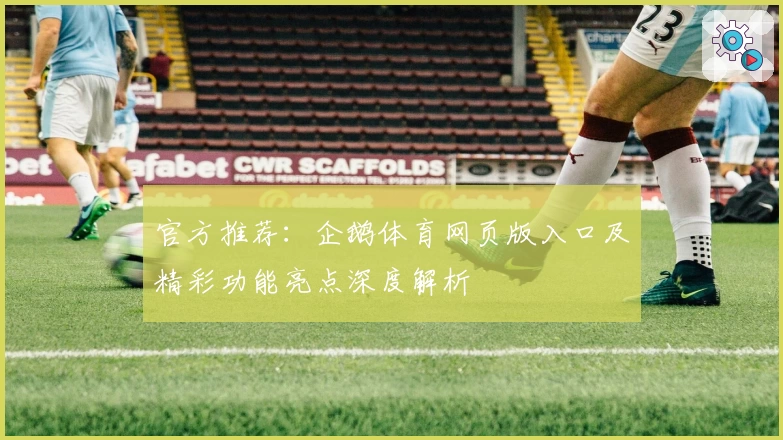 官方推荐：企鹅体育网页版入口及精彩功能亮点深度解析
