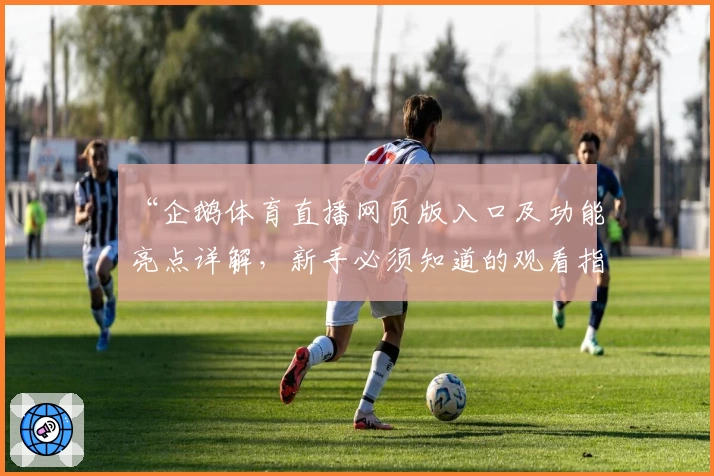 “企鹅体育直播网页版入口及功能亮点详解，新手必须知道的观看指南”