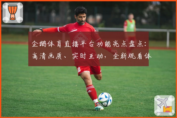 企鹅体育直播平台功能亮点盘点：高清画质、实时互动，全新观看体验抢先了解