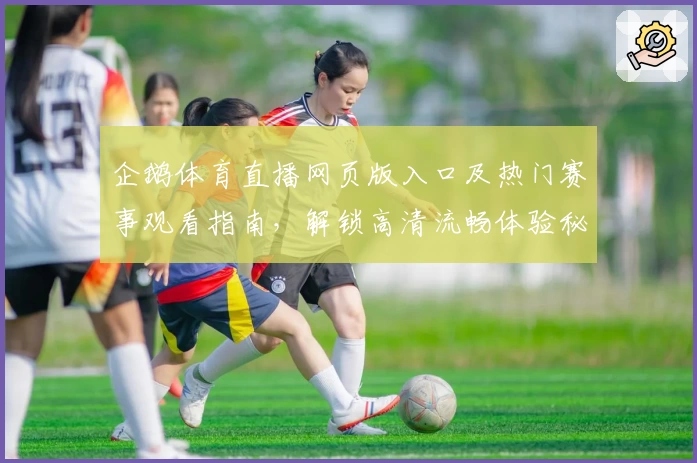 企鹅体育直播网页版入口及热门赛事观看指南，解锁高清流畅体验秘诀