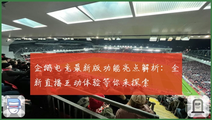 企鹅电竞最新版功能亮点解析:全新直播互动体验等你来探索