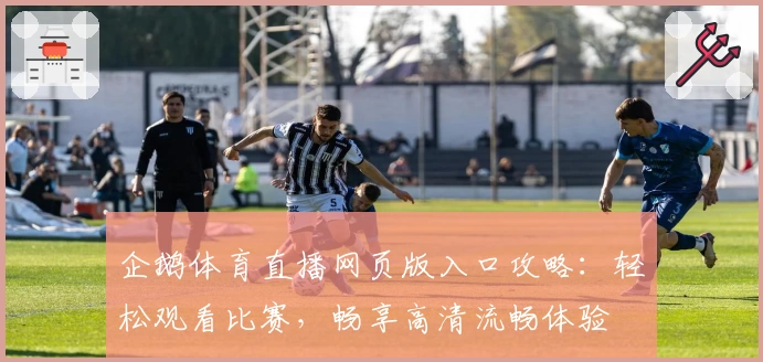 企鹅体育直播网页版入口攻略：轻松观看比赛，畅享高清流畅体验