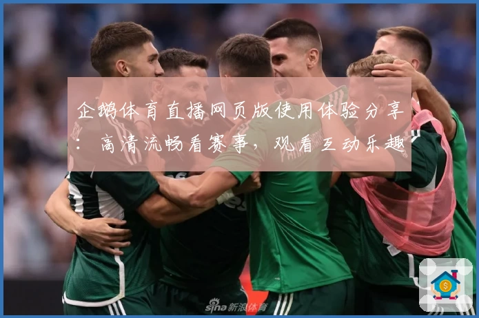 企鹅体育直播网页版使用体验分享：高清流畅看赛事，观看互动乐趣翻倍
