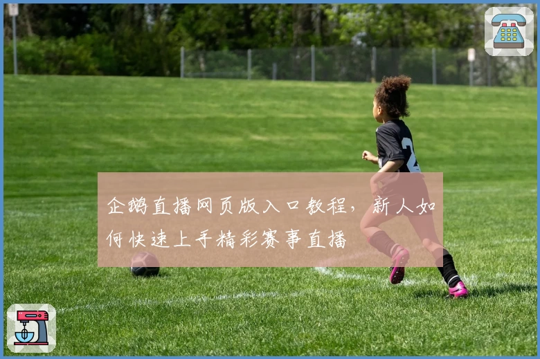 企鹅直播网页版入口教程，新人如何快速上手精彩赛事直播
