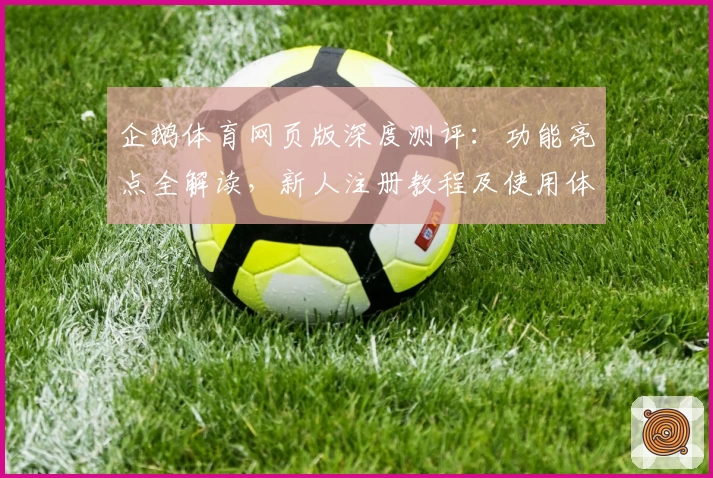 企鹅体育网页版深度测评：功能亮点全解读，新人注册教程及使用体验汇总