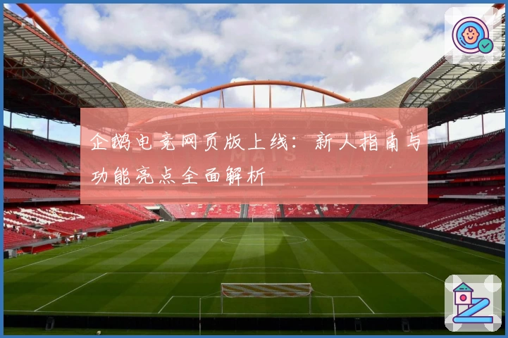 企鹅电竞网页版上线：新人指南与功能亮点全面解析