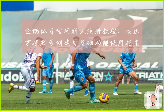 企鹅体育官网新人注册教程：快速掌握账号创建与基础功能使用指南