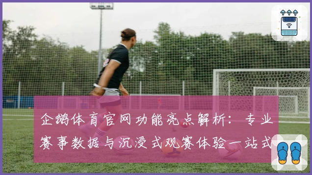 企鹅体育官网功能亮点解析：专业赛事数据与沉浸式观赛体验一站式满足