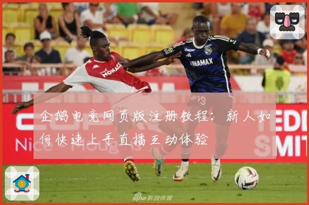 企鹅电竞网页版注册教程：新人如何快速上手直播互动体验