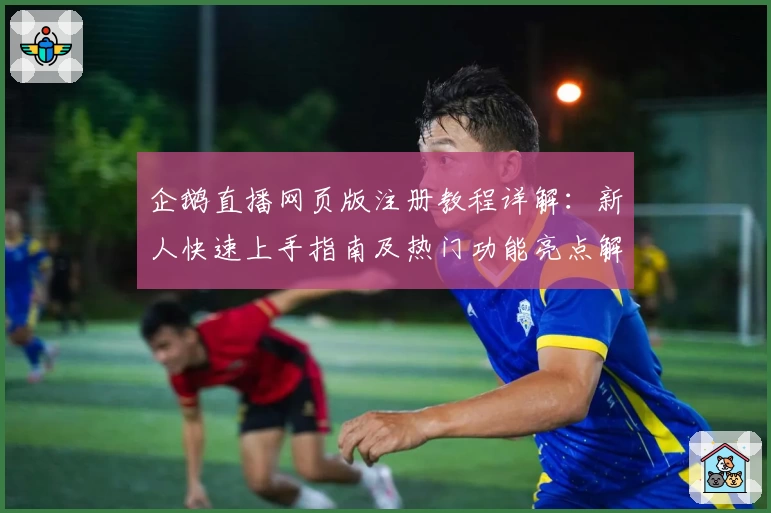 企鹅直播网页版注册教程详解：新人快速上手指南及热门功能亮点解析