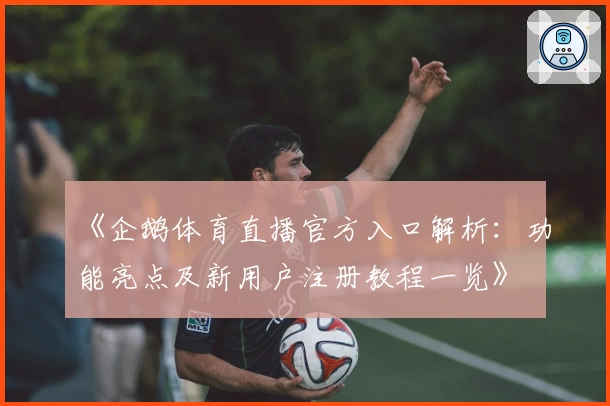 《企鹅体育直播官方入口解析：功能亮点及新用户注册教程一览》