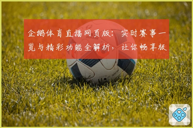 企鹅体育直播网页版：实时赛事一览与精彩功能全解析，让你畅享极致观看体验