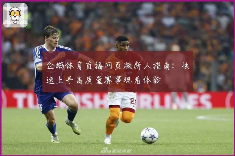 企鹅体育直播网页版新人指南：快速上手高质量赛事观看体验