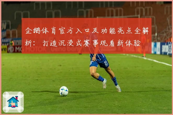 企鹅体育官方入口及功能亮点全解析:打造沉浸式赛事观看新体验