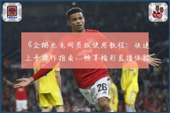 《企鹅电竞网页版使用教程：快速上手操作指南，畅享精彩直播体验》