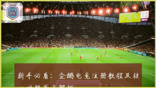 新手必看：企鹅电竞注册教程及核心功能亮点解析