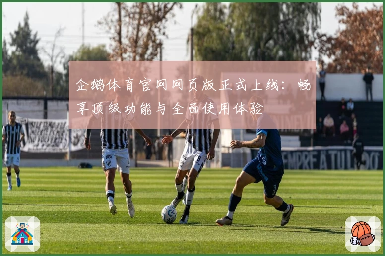 企鹅体育官网网页版正式上线：畅享顶级功能与全面使用体验