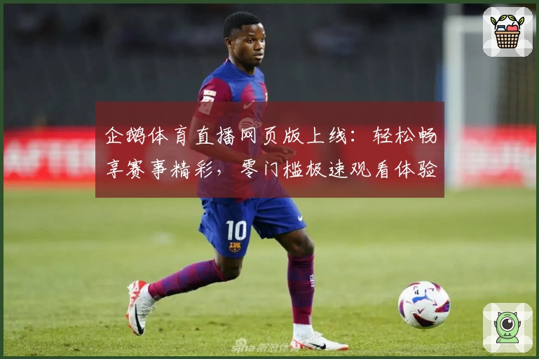 企鹅体育直播网页版上线:轻松畅享赛事精彩,零门槛极速观看体验