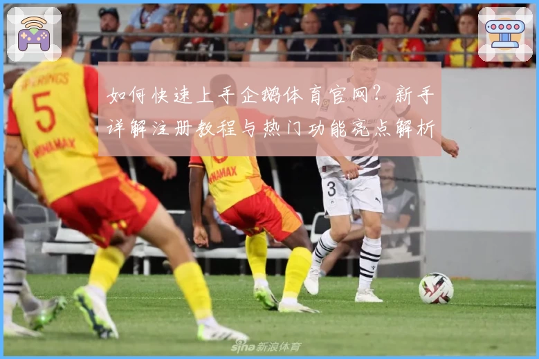 如何快速上手企鹅体育官网？新手详解注册教程与热门功能亮点解析