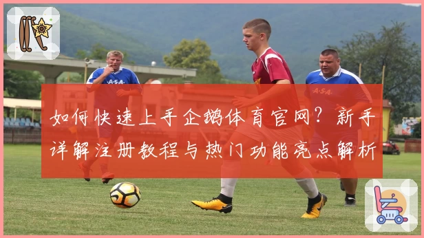 如何快速上手企鹅体育官网?新手详解注册教程与热门功能亮点解析