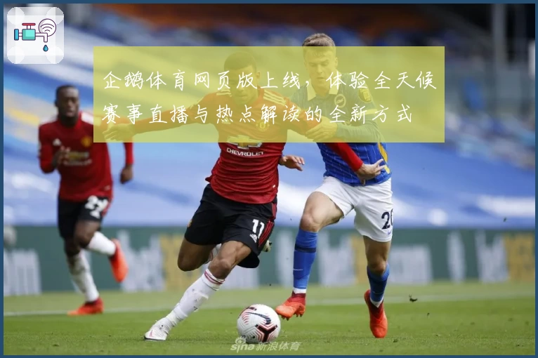 企鹅体育网页版上线,体验全天候赛事直播与热点解读的全新方式