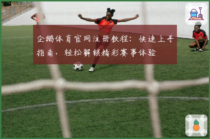 企鹅体育官网注册教程：快速上手指南，轻松解锁精彩赛事体验