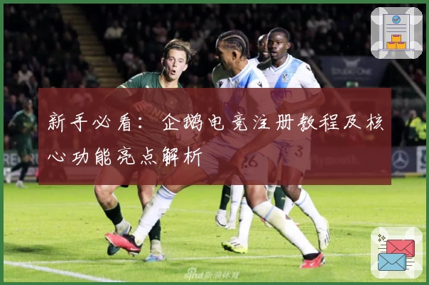 新手必看：企鹅电竞注册教程及核心功能亮点解析