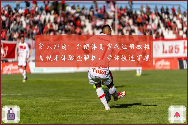 新人指南：企鹅体育官网注册教程与使用体验全解析，带你快速掌握核心功能亮点