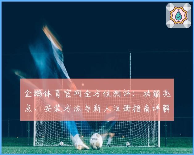 企鹅体育官网全方位测评：功能亮点、安装方法与新人注册指南详解