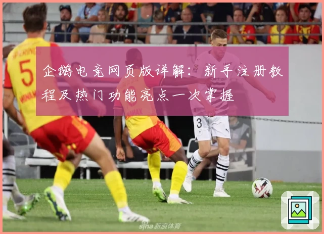 企鹅电竞网页版详解：新手注册教程及热门功能亮点一次掌握