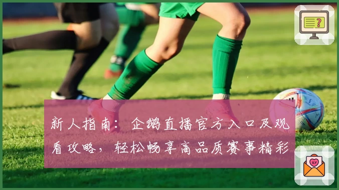 新人指南:企鹅直播官方入口及观看攻略,轻松畅享高品质赛事精彩